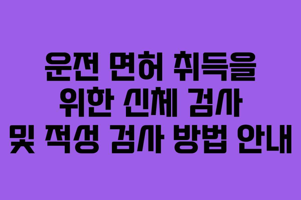 운전 면허 취득을 위한 신체 검사 및 적성 검사 방법 안내