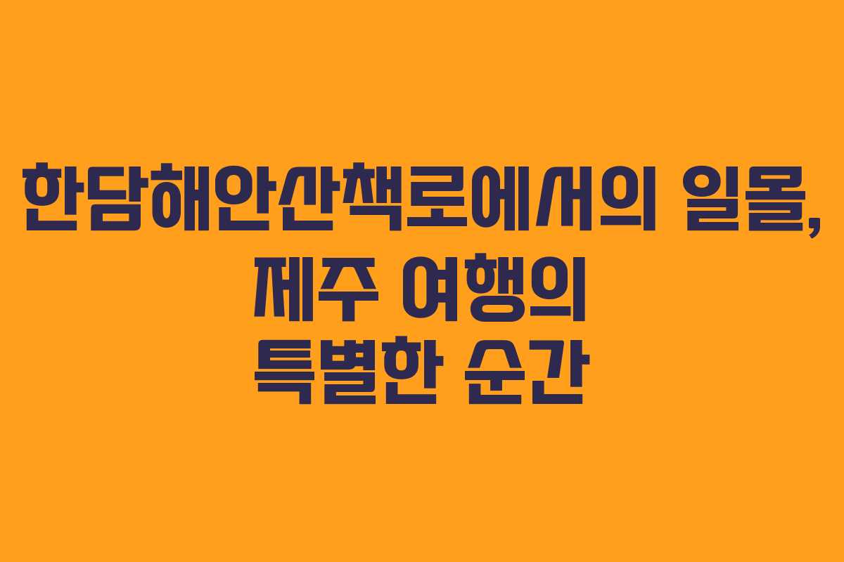 한담해안산책로에서의 일몰, 제주 여행의 특별한 순간