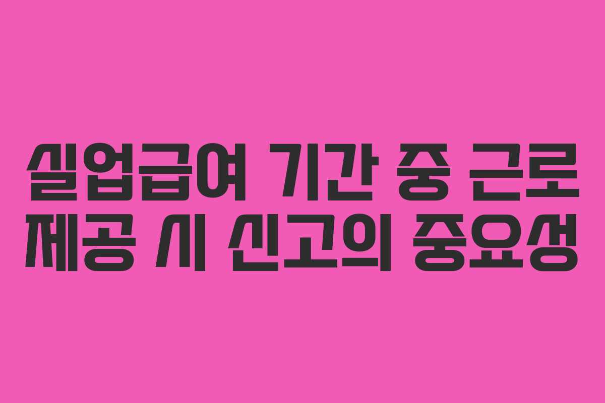 실업급여 기간 중 근로 제공 시 신고의 중요성
