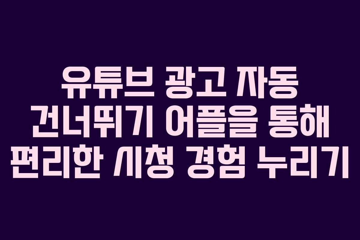 유튜브 광고 자동 건너뛰기 어플을 통해 편리한 시청 경험 누리기 유튜브 광고 자동 건너뛰기 어플을 통해 편리한 시청 경험 누리기