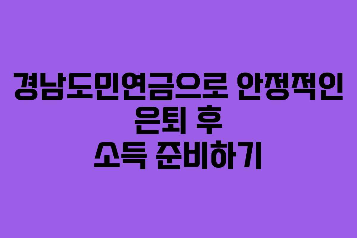 경남도민연금으로 안정적인 은퇴 후 소득 준비하기 경남도민연금으로 안정적인 은퇴 후 소득 준비하기