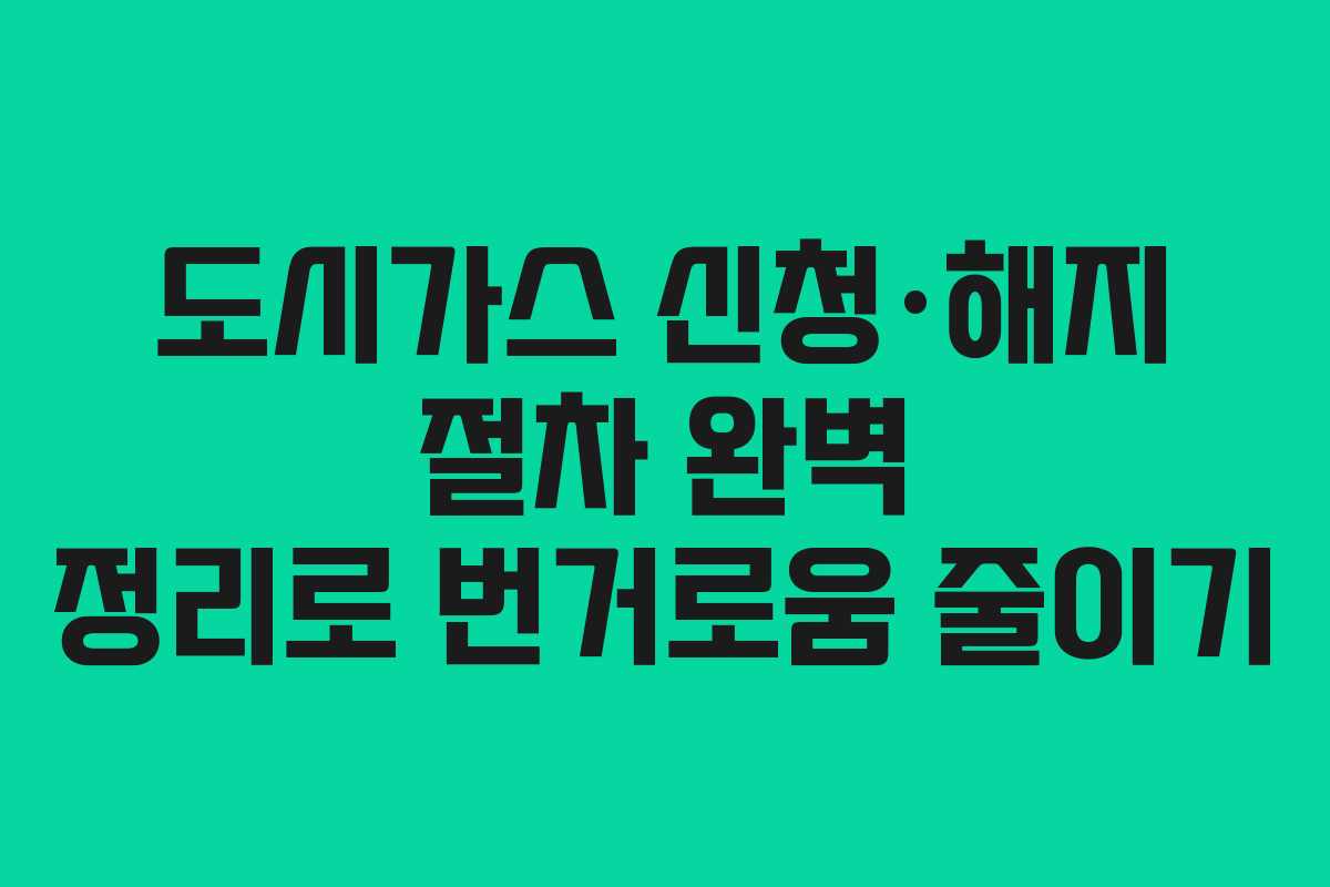 도시가스 신청·해지 절차 완벽 정리로 번거로움 줄이기