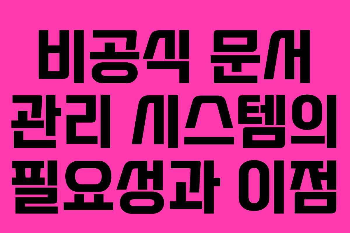 비공식 문서 관리 시스템의 필요성과 이점