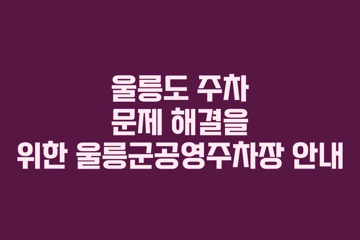 울릉도 주차 문제 해결을 위한 울릉군공영주차장 안내