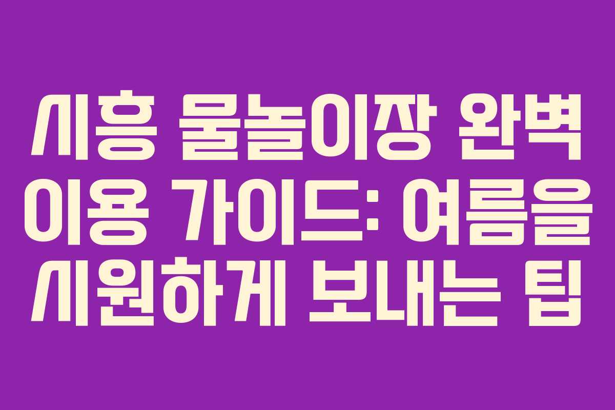 시흥 물놀이장 완벽 이용 가이드: 여름을 시원하게 보내는 팁