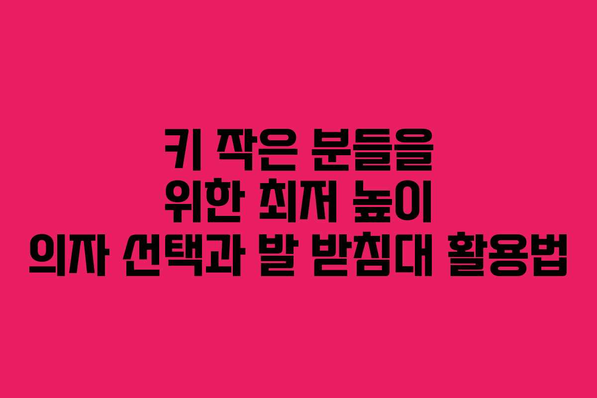 키 작은 분들을 위한 최저 높이 의자 선택과 발 받침대 활용법