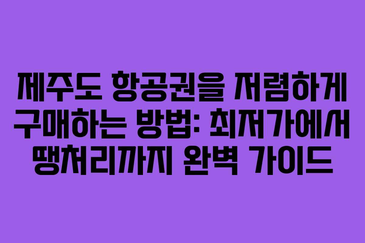 제주도 항공권을 저렴하게 구매하는 방법: 최저가에서 땡처리까지 완벽 가이드