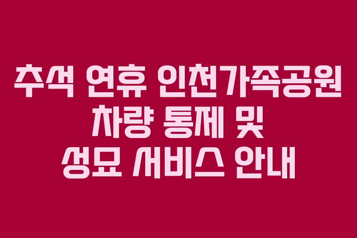 추석 연휴 인천가족공원 차량 통제 및 성묘 서비스 안내
