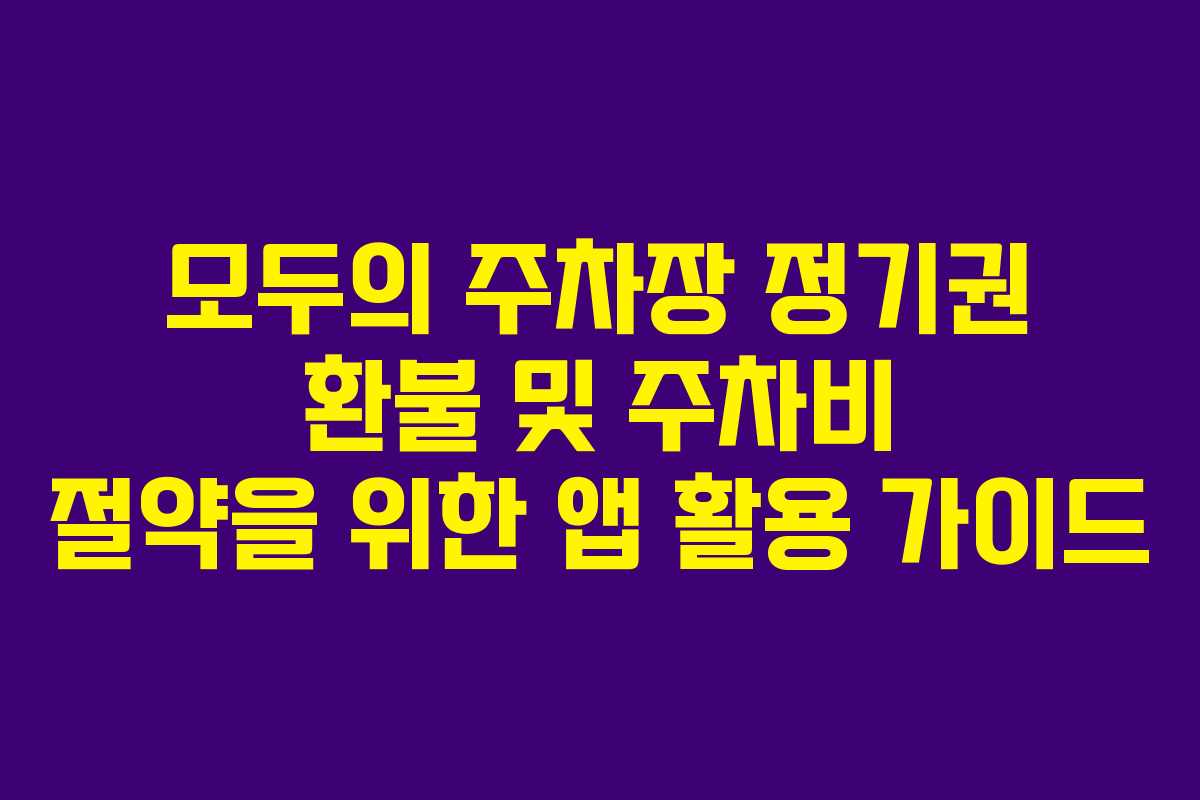 모두의 주차장 정기권 환불 및 주차비 절약을 위한 앱 활용 가이드