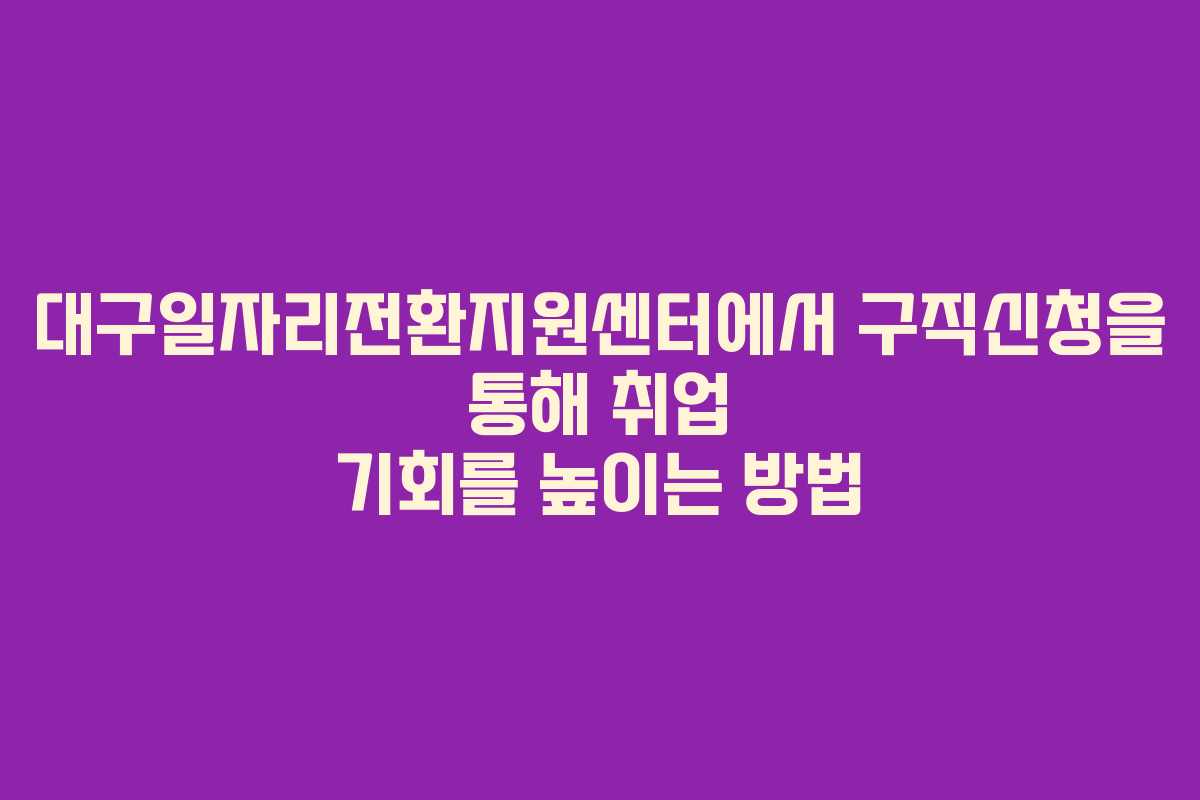 대구일자리전환지원센터에서 구직신청을 통해 취업 기회를 높이는 방법