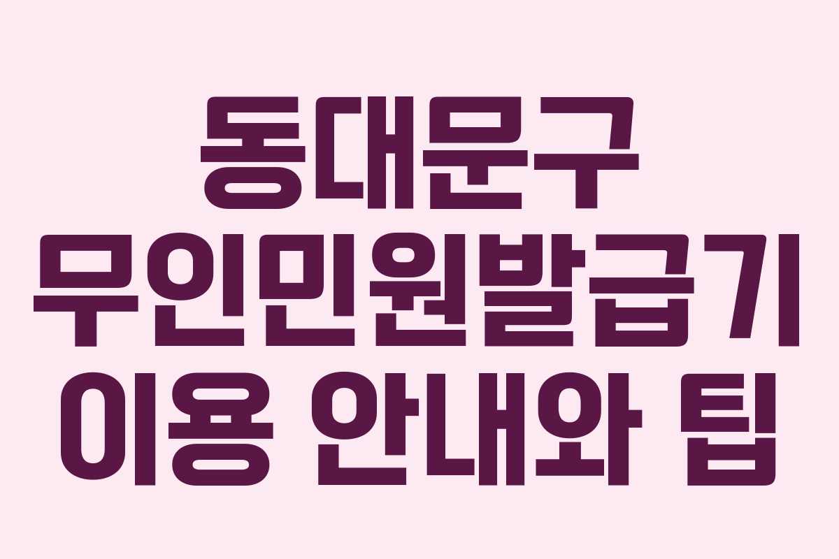 동대문구 무인민원발급기 이용 안내와 팁