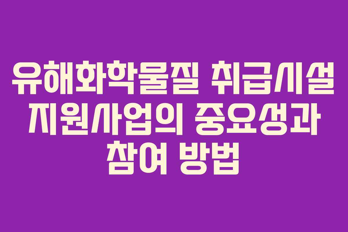유해화학물질 취급시설 지원사업의 중요성과 참여 방법