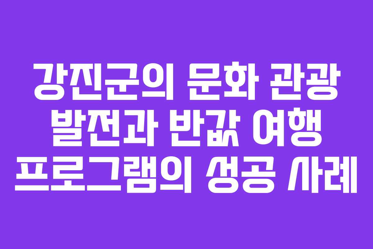 강진군의 문화 관광 발전과 반값 여행 프로그램의 성공 사례