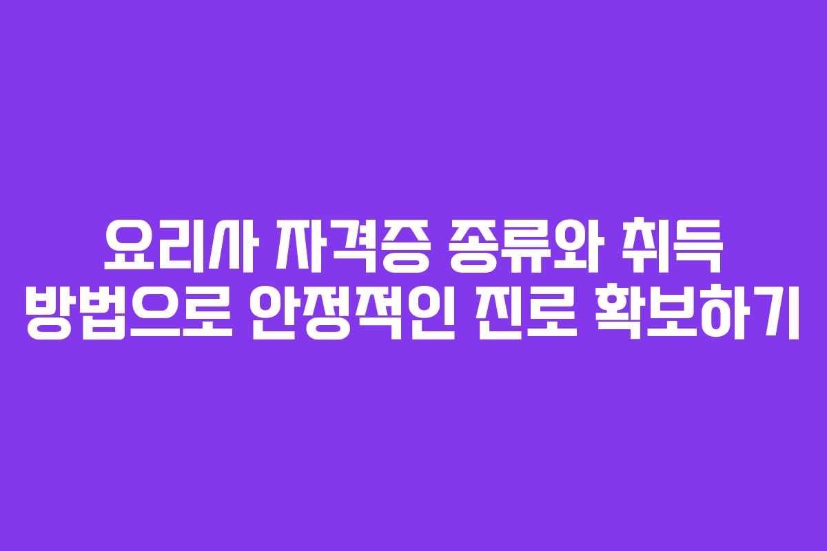 요리사 자격증 종류와 취득 방법으로 안정적인 진로 확보하기