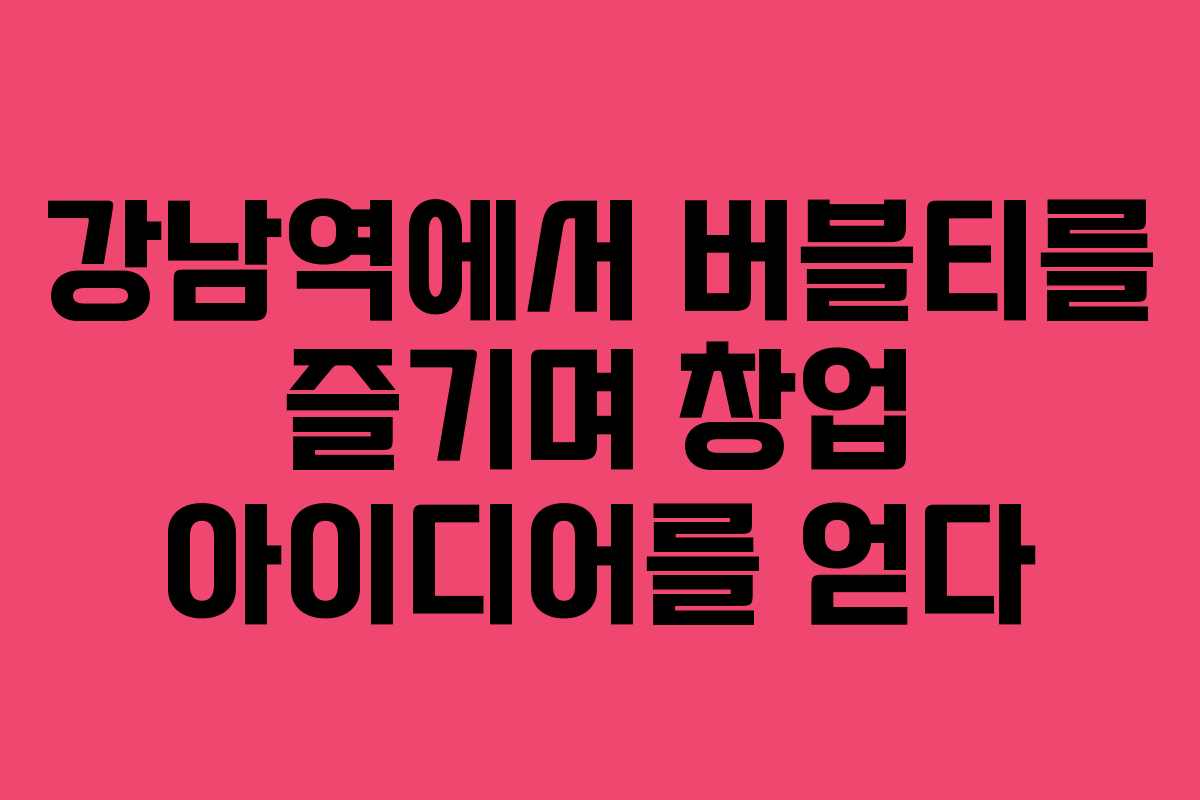 강남역에서 버블티를 즐기며 창업 아이디어를 얻다