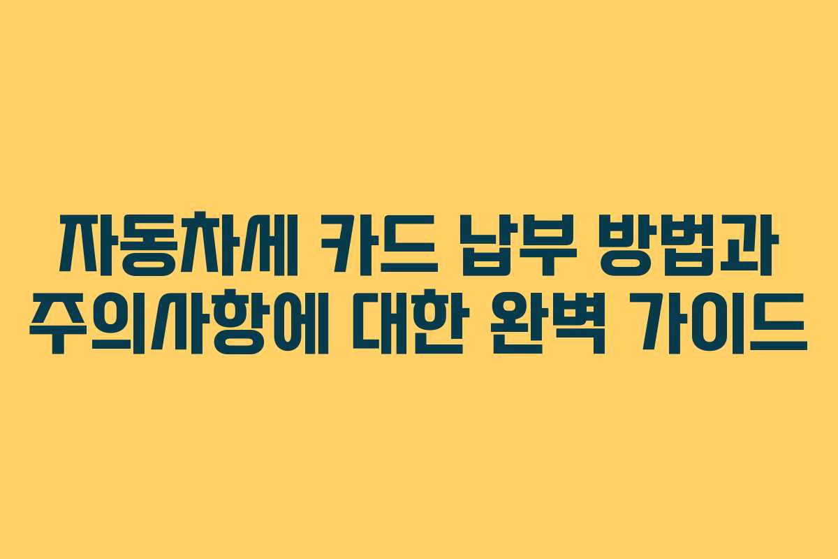 자동차세 카드 납부 방법과 주의사항에 대한 완벽 가이드