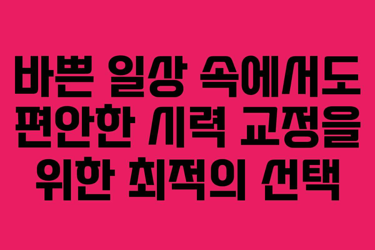 바쁜 일상 속에서도 편안한 시력 교정을 위한 최적의 선택