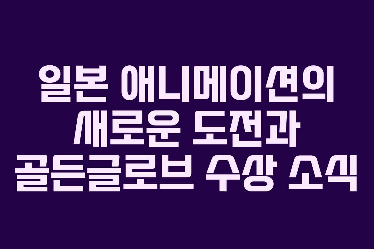 일본 애니메이션의 새로운 도전과 골든글로브 수상 소식