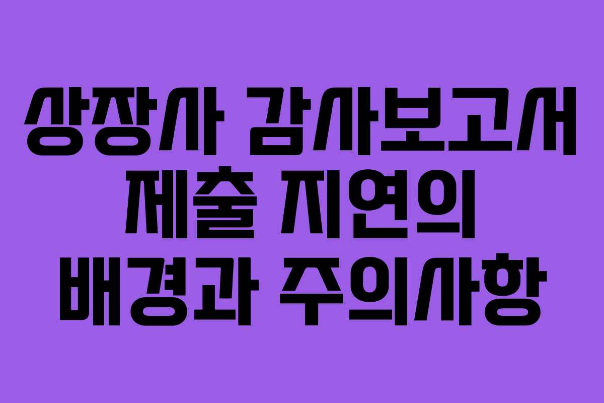 상장사 감사보고서 제출 지연의 배경과 주의사항