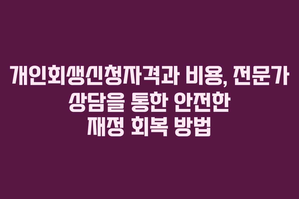 개인회생신청자격과 비용, 전문가 상담을 통한 안전한 재정 회복 방법
