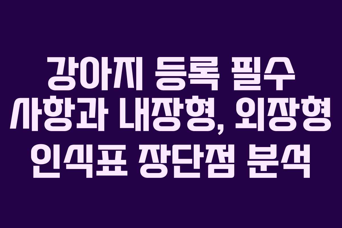 강아지 등록 필수 사항과 내장형, 외장형 인식표 장단점 분석