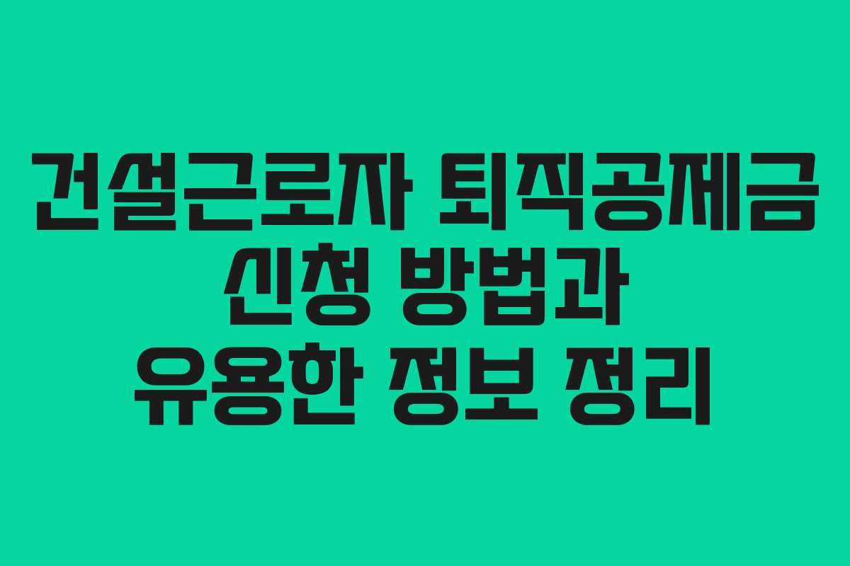 건설근로자 퇴직공제금 신청 방법과 유용한 정보 정리