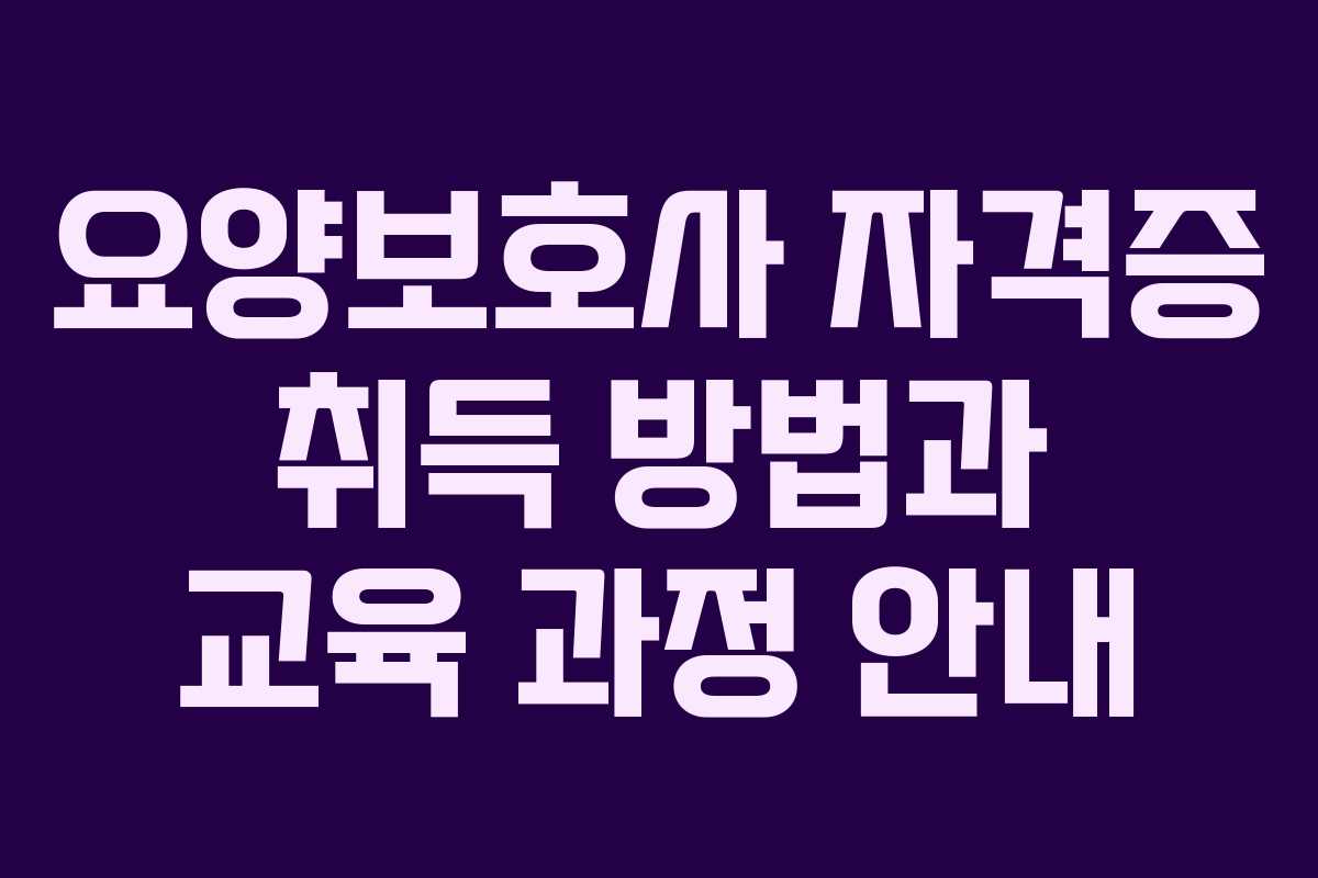 요양보호사 자격증 취득 방법과 교육 과정 안내