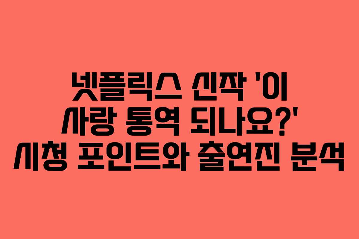 넷플릭스 신작 ‘이 사랑 통역 되나요?’ 시청 포인트와 출연진 분석