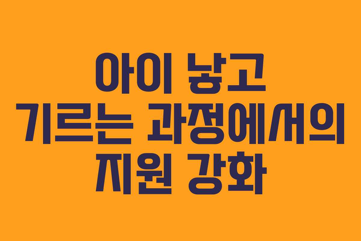 아이 낳고 기르는 과정에서의 지원 강화