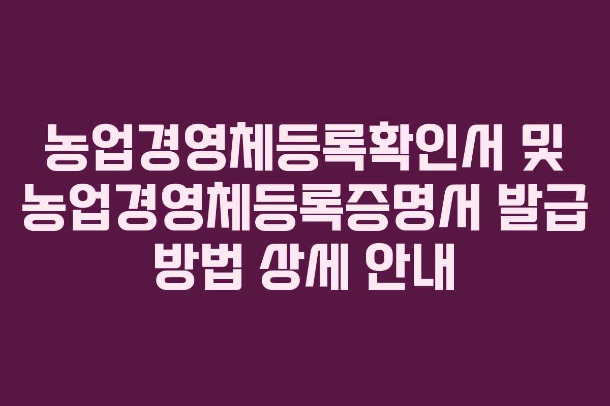 농업경영체등록확인서 및 농업경영체등록증명서 발급 방법 상세 안내