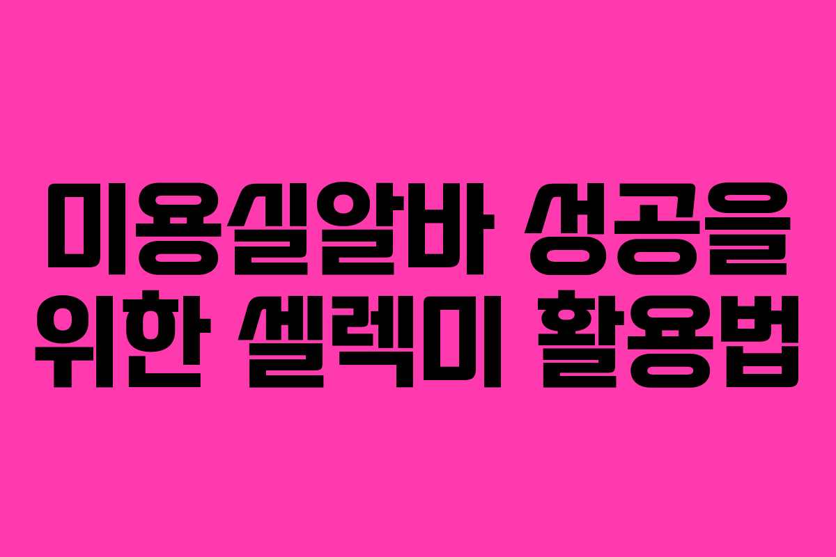 미용실알바 성공을 위한 셀렉미 활용법 미용실알바 성공을 위한 셀렉미 활용법