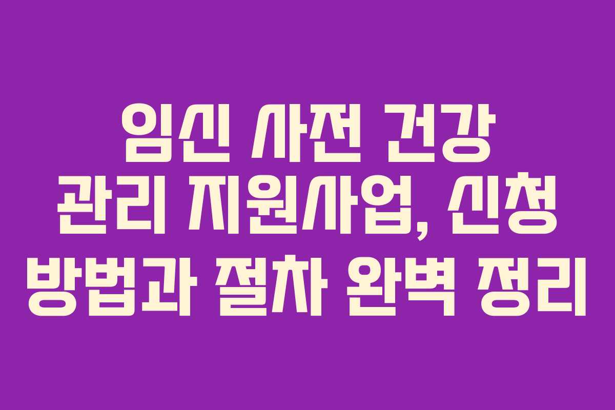 임신 사전 건강 관리 지원사업, 신청 방법과 절차 완벽 정리 임신 사전 건강 관리 지원사업, 신청 방법과 절차 완벽 정리