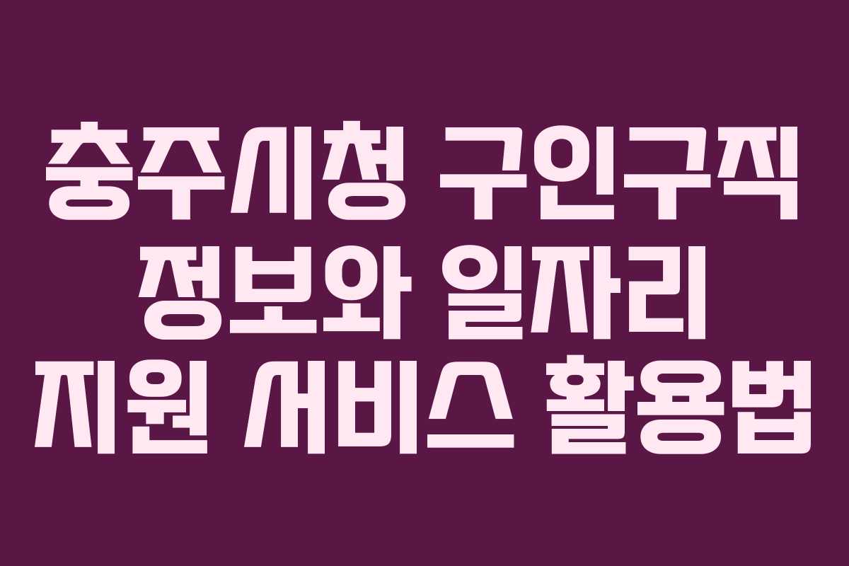 충주시청 구인구직 정보와 일자리 지원 서비스 활용법