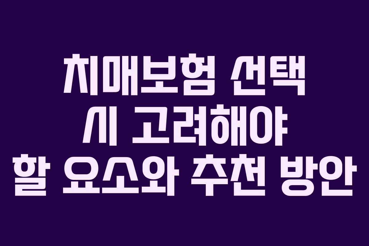 치매보험 선택 시 고려해야 할 요소와 추천 방안 치매보험 선택 시 고려해야 할 요소와 추천 방안