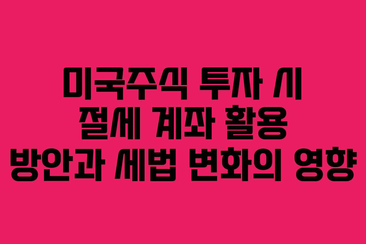 미국주식 투자 시 절세 계좌 활용 방안과 세법 변화의 영향