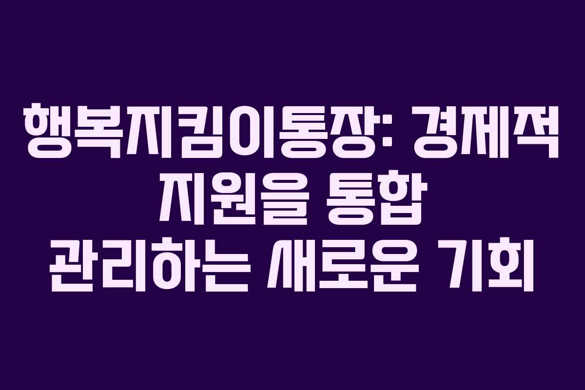 행복지킴이통장: 경제적 지원을 통합 관리하는 새로운 기회 행복지킴이통장: 경제적 지원을 통합 관리하는 새로운 기회