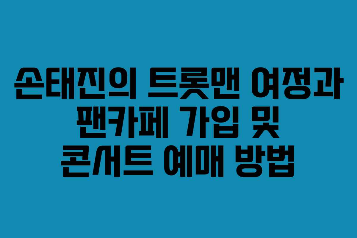 손태진의 트롯맨 여정과 팬카페 가입 및 콘서트 예매 방법