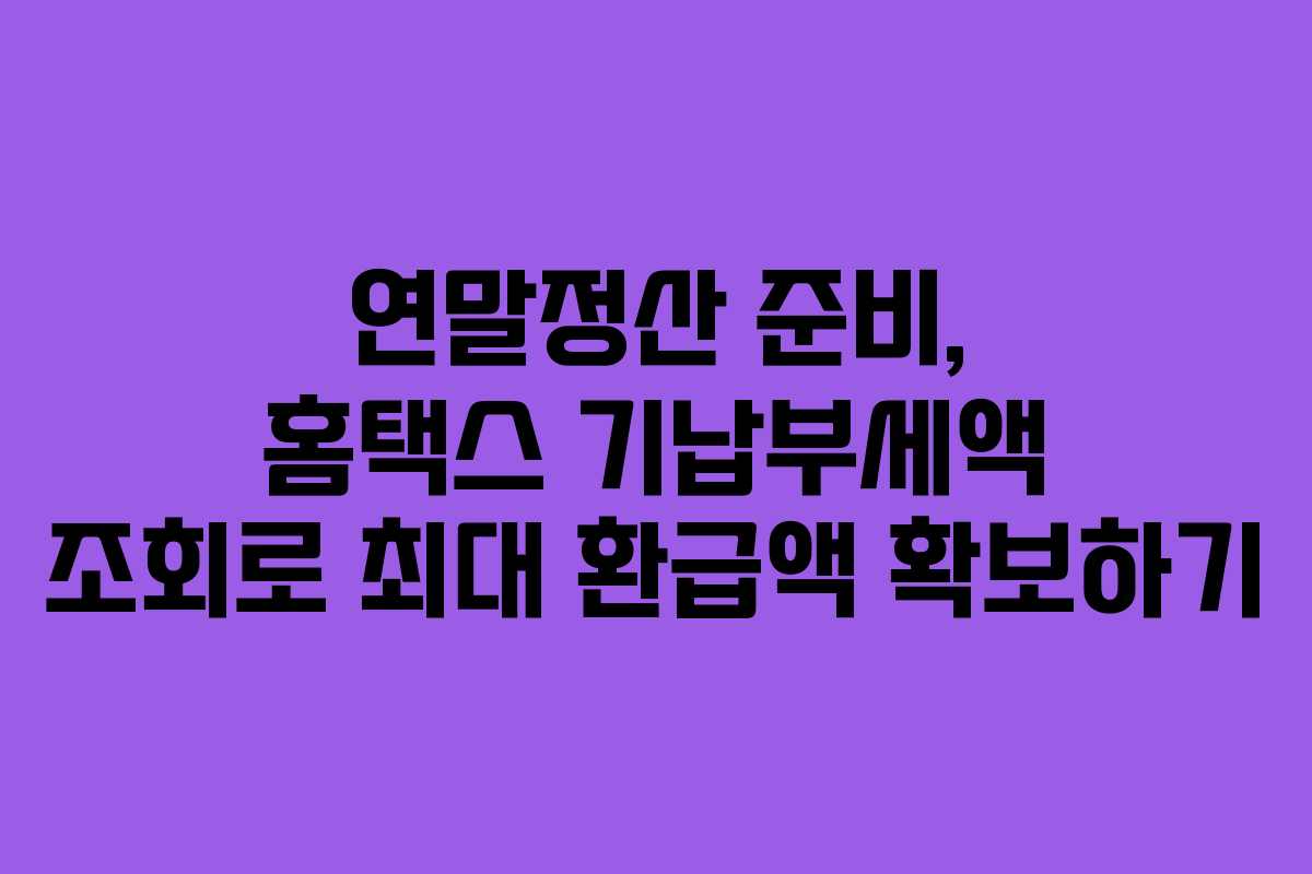 연말정산 준비, 홈택스 기납부세액 조회로 최대 환급액 확보하기