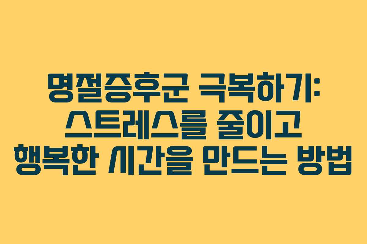 명절증후군 극복하기: 스트레스를 줄이고 행복한 시간을 만드는 방법