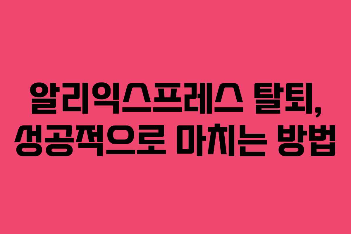 알리익스프레스 탈퇴, 성공적으로 마치는 방법