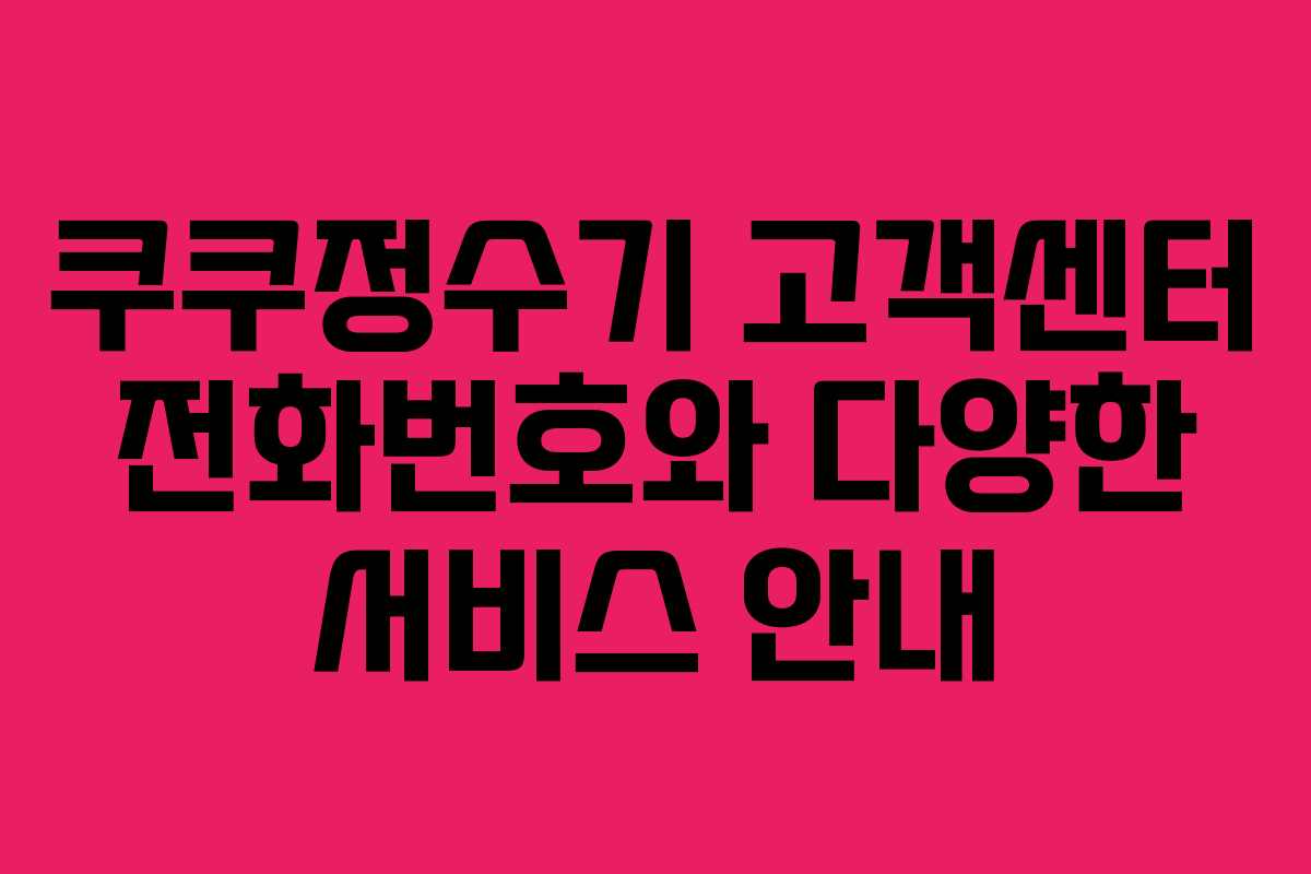 쿠쿠정수기 고객센터 전화번호와 다양한 서비스 안내