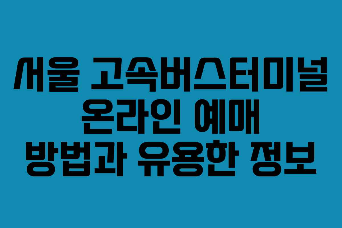 서울 고속버스터미널 온라인 예매 방법과 유용한 정보