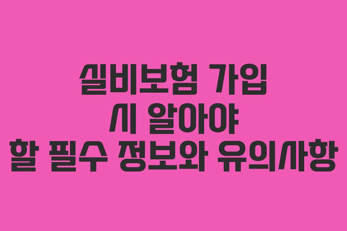 실비보험 가입 시 알아야 할 필수 정보와 유의사항 실비보험 가입 시 알아야 할 필수 정보와 유의사항