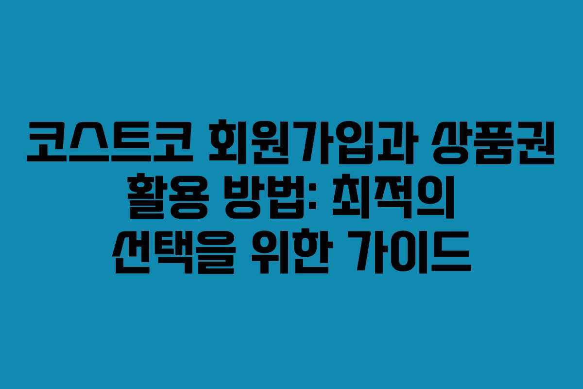 코스트코 회원가입과 상품권 활용 방법: 최적의 선택을 위한 가이드