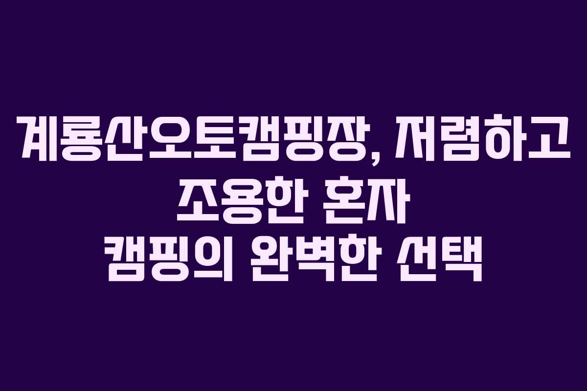 계룡산오토캠핑장, 저렴하고 조용한 혼자 캠핑의 완벽한 선택