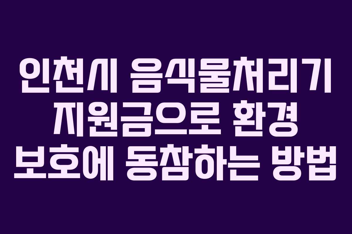 인천시 음식물처리기 지원금으로 환경 보호에 동참하는 방법