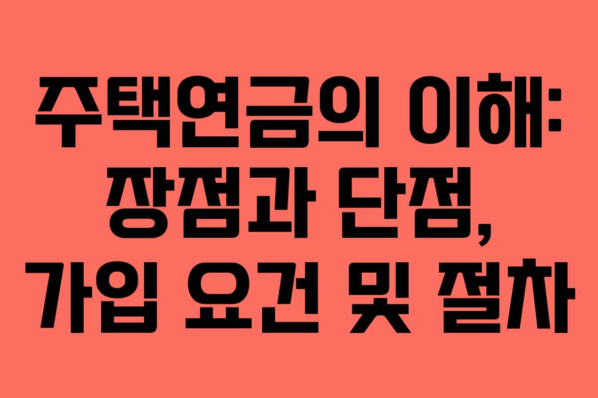 주택연금의 이해: 장점과 단점, 가입 요건 및 절차 주택연금의 이해: 장점과 단점, 가입 요건 및 절차