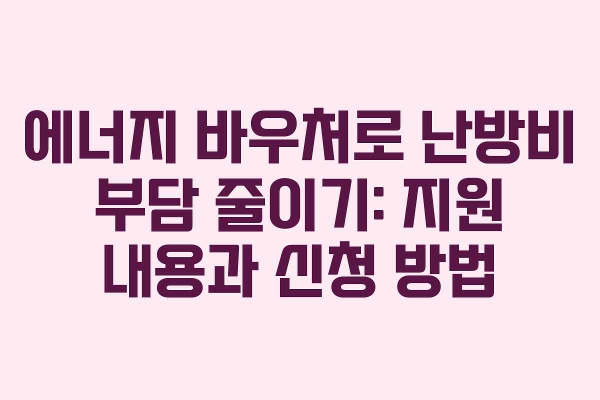 에너지 바우처로 난방비 부담 줄이기: 지원 내용과 신청 방법 에너지 바우처로 난방비 부담 줄이기: 지원 내용과 신청 방법