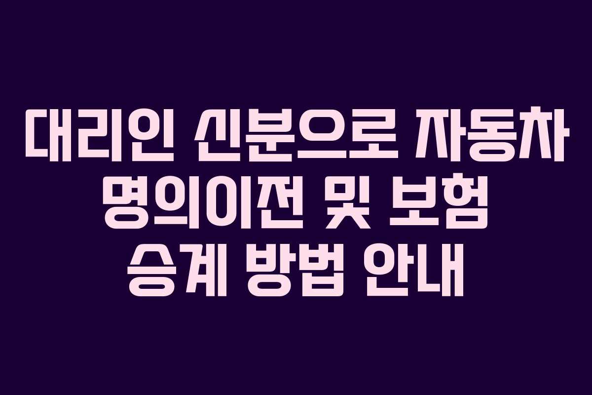 대리인 신분으로 자동차 명의이전 및 보험 승계 방법 안내 대리인 신분으로 자동차 명의이전 및 보험 승계 방법 안내