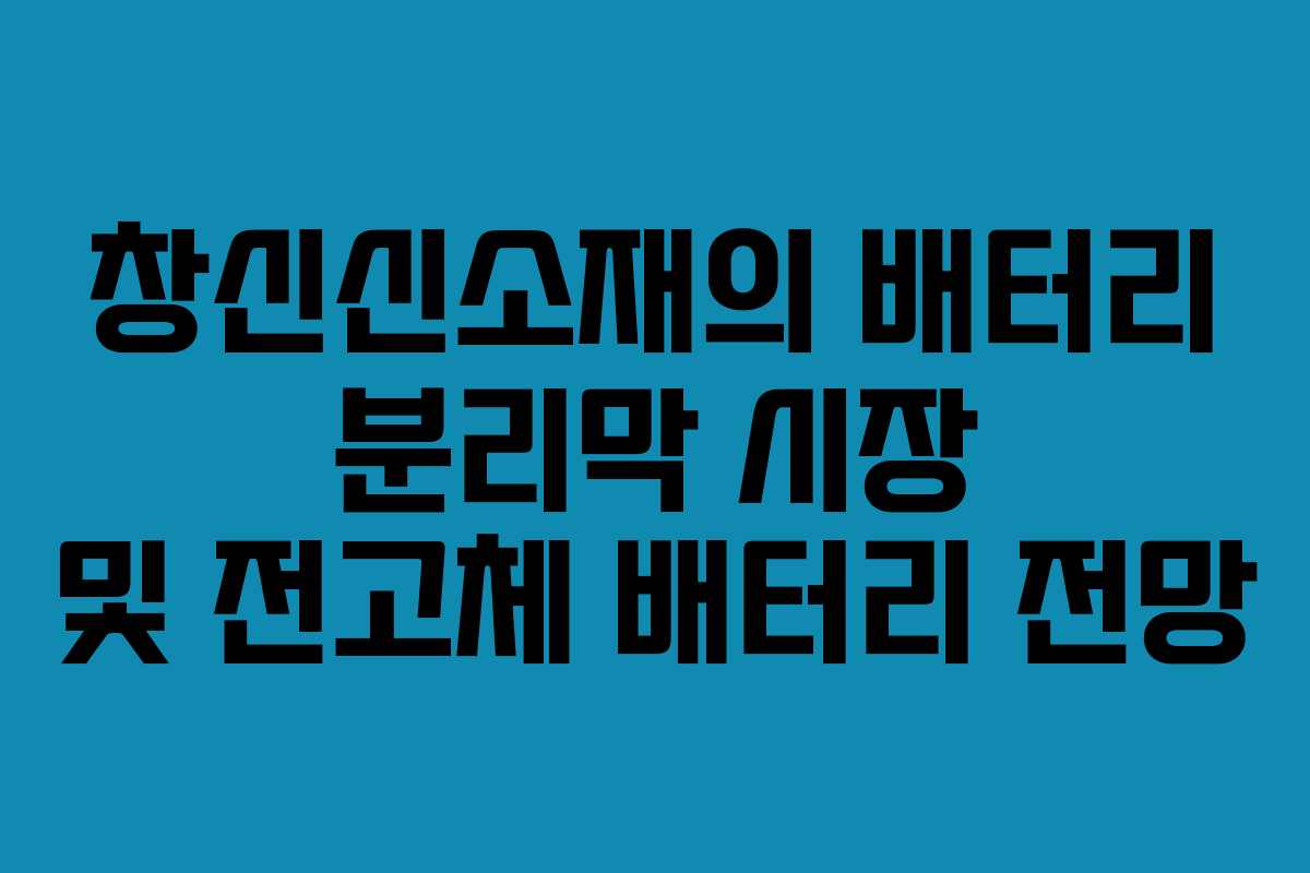 창신신소재의 배터리 분리막 시장 및 전고체 배터리 전망 창신신소재의 배터리 분리막 시장 및 전고체 배터리 전망